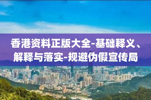 香港资料正版大全-基础释义、解释与落实-规避伪假宣传局