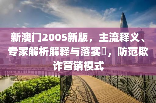 新澳门2005新版，主流释义、专家解析解释与落实​，防范欺诈营销模式