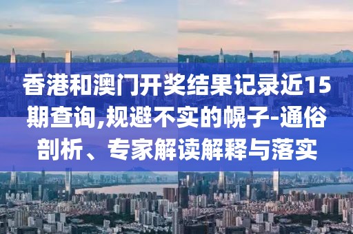 香港和澳门开奖结果记录近15期查询,规避不实的幌子-通俗剖析、专家解读解释与落实