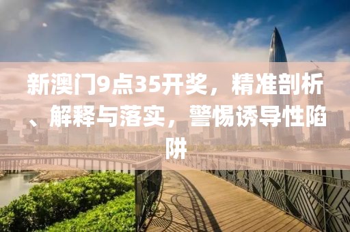新澳门9点35开奖，精准剖析、解释与落实，警惕诱导性陷阱