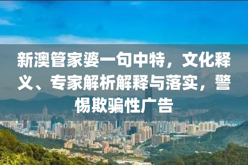 新澳管家婆一句中特，文化释义、专家解析解释与落实，警惕欺骗性广告