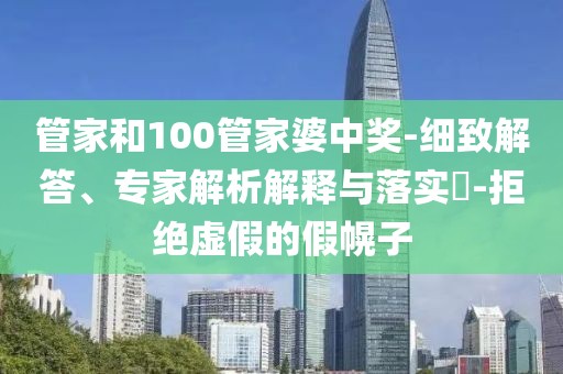 管家和100管家婆中奖-细致解答、专家解析解释与落实​-拒绝虚假的假幌子