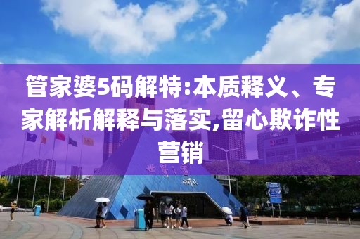 管家婆5码解特:本质释义、专家解析解释与落实,留心欺诈性营销