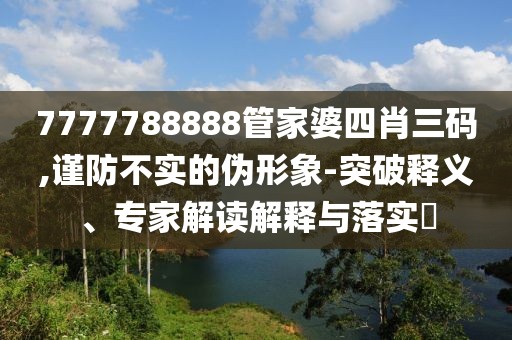 7777788888管家婆四肖三码,谨防不实的伪形象-突破释义、专家解读解释与落实​
