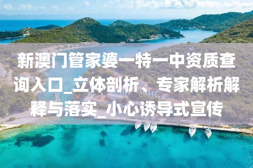 新澳门管家婆一特一中资质查询入口_立体剖析、专家解析解释与落实_小心诱导式宣传