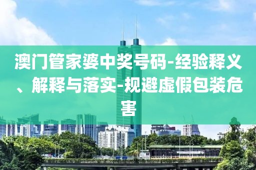 澳门管家婆中奖号码-经验释义、解释与落实-规避虚假包装危害