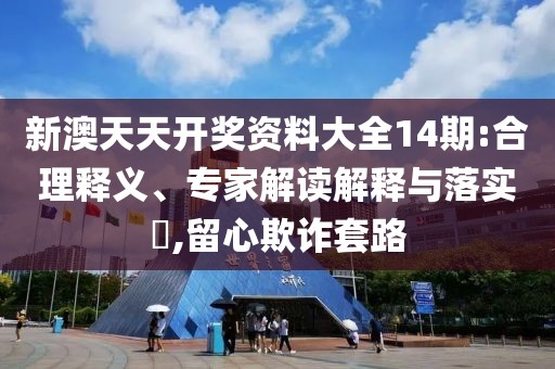 新澳天天开奖资料大全14期:合理释义、专家解读解释与落实​,留心欺诈套路