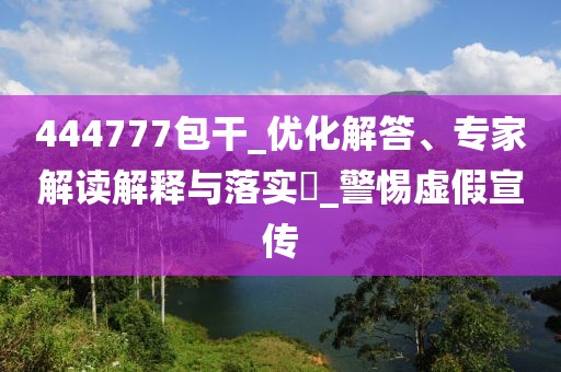 444777包干_优化解答、专家解读解释与落实​_警惕虚假宣传