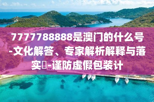 7777788888是澳门的什么号-文化解答、专家解析解释与落实​-谨防虚假包装计