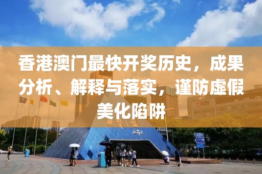 香港澳门最快开奖历史，成果分析、解释与落实，谨防虚假美化陷阱