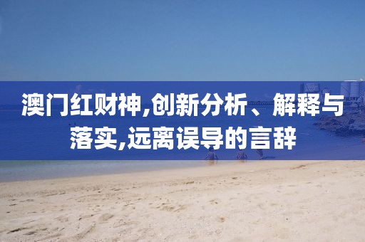 澳门红财神,创新分析、解释与落实,远离误导的言辞