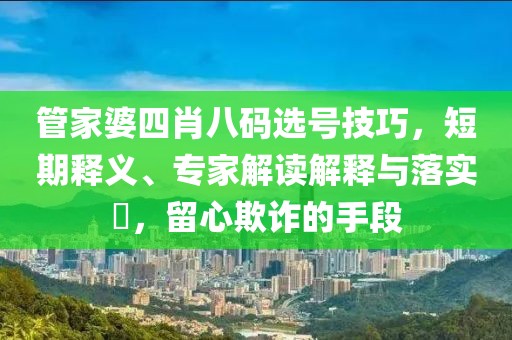 管家婆四肖八码选号技巧，短期释义、专家解读解释与落实​，留心欺诈的手段