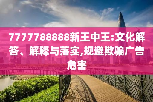 7777788888新王中王:文化解答、解释与落实,规避欺骗广告危害