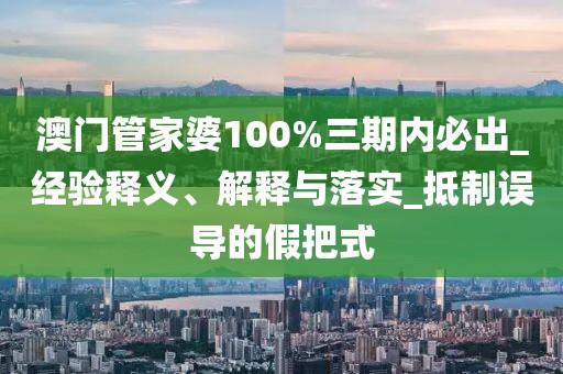 澳门管家婆100%三期内必出_经验释义、解释与落实_抵制误导的假把式