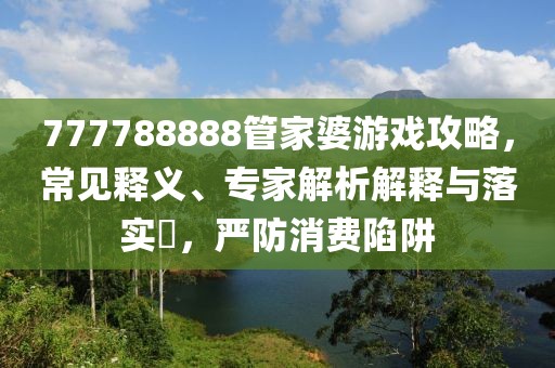 777788888管家婆游戏攻略，常见释义、专家解析解释与落实​，严防消费陷阱
