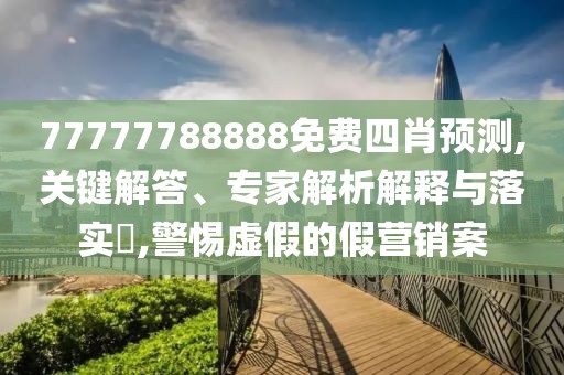 77777788888免费四肖预测,关键解答、专家解析解释与落实​,警惕虚假的假营销案