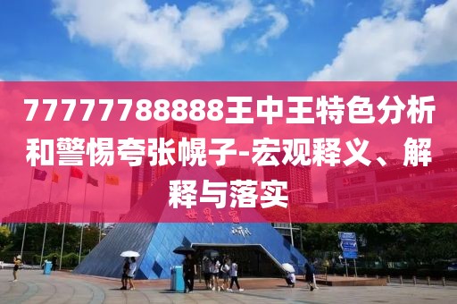 77777788888王中王特色分析和警惕夸张幌子-宏观释义、解释与落实