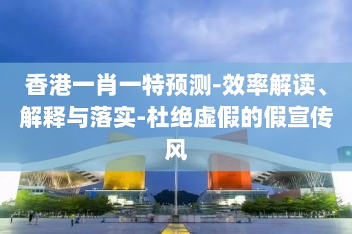 香港一肖一特预测-效率解读、解释与落实-杜绝虚假的假宣传风