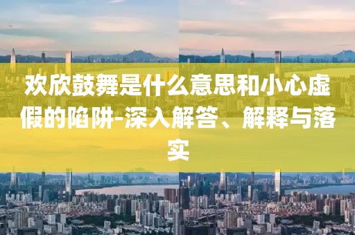 欢欣鼓舞是什么意思和小心虚假的陷阱-深入解答、解释与落实