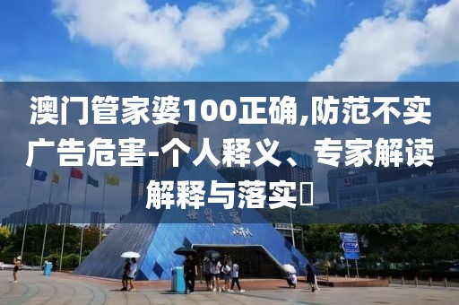 澳门管家婆100正确,防范不实广告危害-个人释义、专家解读解释与落实​