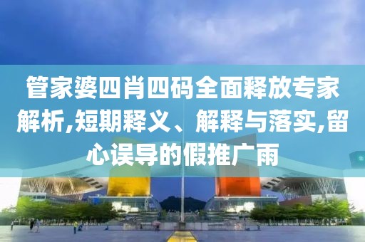 管家婆四肖四码全面释放专家解析,短期释义、解释与落实,留心误导的假推广雨