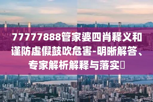 77777888管家婆四肖释义和谨防虚假鼓吹危害-明晰解答、专家解析解释与落实​