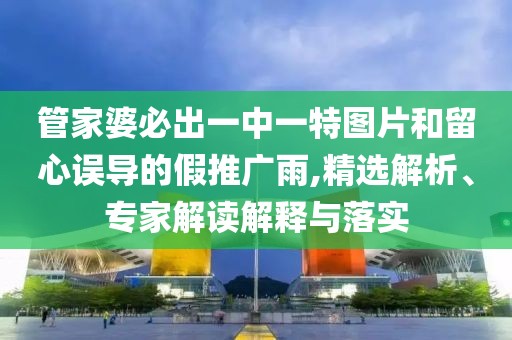 管家婆必出一中一特图片和留心误导的假推广雨,精选解析、专家解读解释与落实