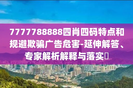 7777788888四肖四码特点和规避欺骗广告危害-延伸解答、专家解析解释与落实​