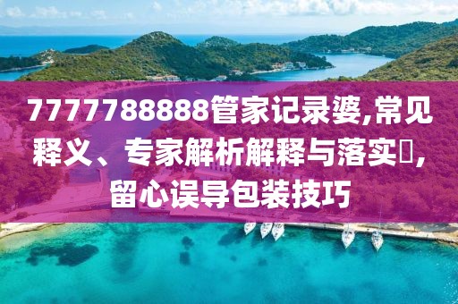 7777788888管家记录婆,常见释义、专家解析解释与落实​,留心误导包装技巧