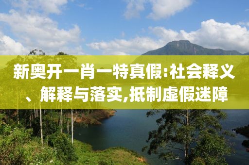 新奥开一肖一特真假:社会释义、解释与落实,抵制虚假迷障