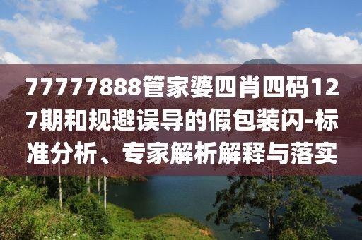 77777888管家婆四肖四码127期和规避误导的假包装闪-标准分析、专家解析解释与落实