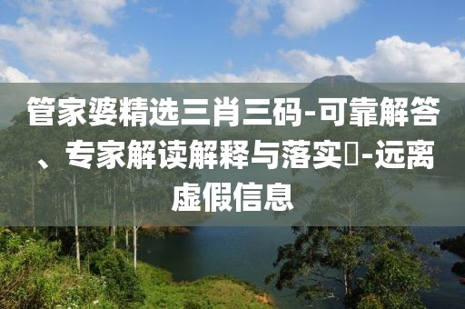 管家婆精选三肖三码-可靠解答、专家解读解释与落实​-远离虚假信息