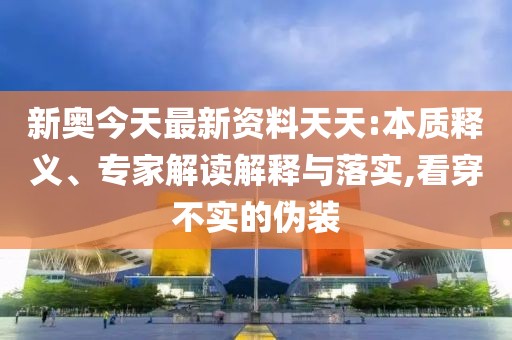 新奥今天最新资料天天:本质释义、专家解读解释与落实,看穿不实的伪装