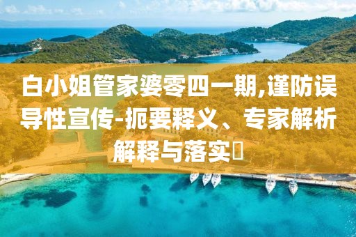 白小姐管家婆零四一期,谨防误导性宣传-扼要释义、专家解析解释与落实​