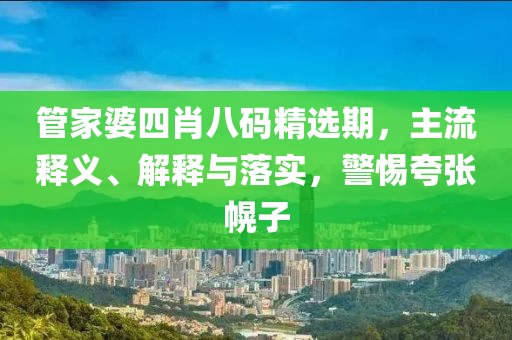 管家婆四肖八码精选期，主流释义、解释与落实，警惕夸张幌子
