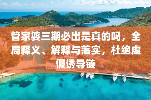 管家婆三期必出是真的吗，全局释义、解释与落实，杜绝虚假诱导链