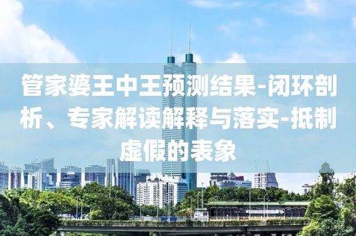 管家婆王中王预测结果-闭环剖析、专家解读解释与落实-抵制虚假的表象