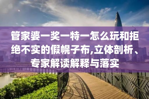 管家婆一奖一特一怎么玩和拒绝不实的假幌子布,立体剖析、专家解读解释与落实