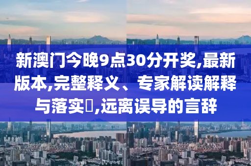 新澳门今晚9点30分开奖,最新版本,完整释义、专家解读解释与落实​,远离误导的言辞
