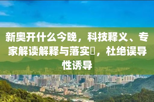 新奥开什么今晚，科技释义、专家解读解释与落实​，杜绝误导性诱导