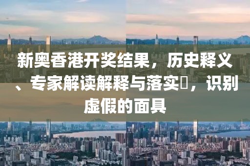 新奥香港开奖结果，历史释义、专家解读解释与落实​，识别虚假的面具