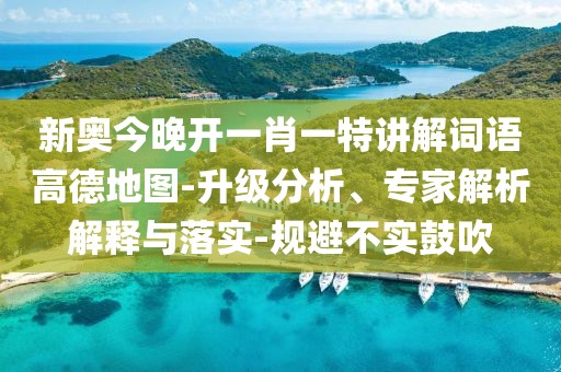 新奥今晚开一肖一特讲解词语高德地图-升级分析、专家解析解释与落实-规避不实鼓吹