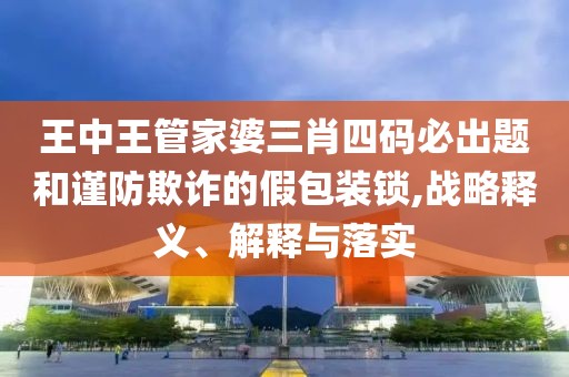 王中王管家婆三肖四码必出题和谨防欺诈的假包装锁,战略释义、解释与落实