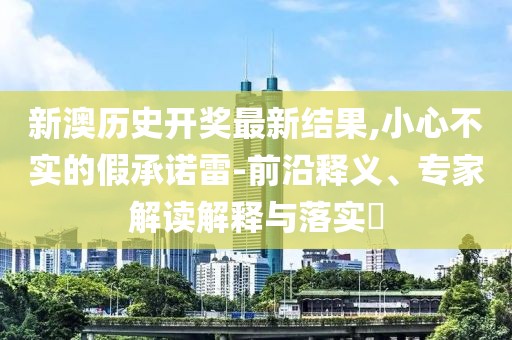 新澳历史开奖最新结果,小心不实的假承诺雷-前沿释义、专家解读解释与落实​