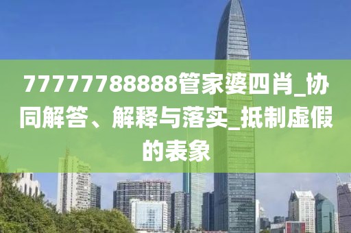 77777788888管家婆四肖_协同解答、解释与落实_抵制虚假的表象