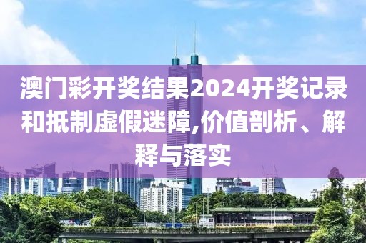 澳门彩开奖结果2024开奖记录和抵制虚假迷障,价值剖析、解释与落实