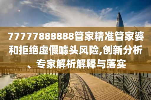 77777888888管家精准管家婆和拒绝虚假噱头风险,创新分析、专家解析解释与落实