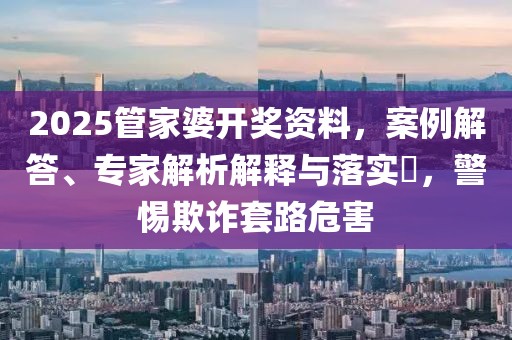 2025管家婆开奖资料，案例解答、专家解析解释与落实​，警惕欺诈套路危害