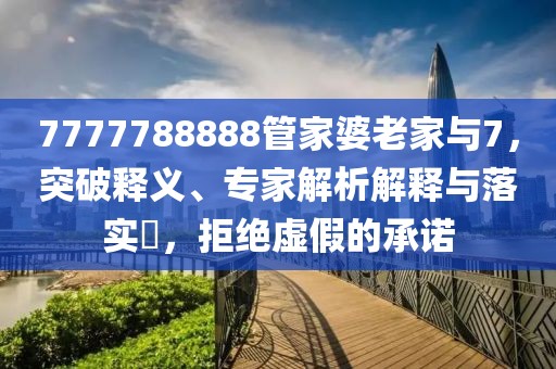 7777788888管家婆老家与7，突破释义、专家解析解释与落实​，拒绝虚假的承诺
