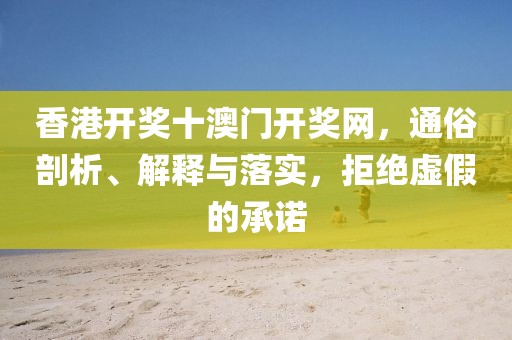 香港开奖十澳门开奖网，通俗剖析、解释与落实，拒绝虚假的承诺